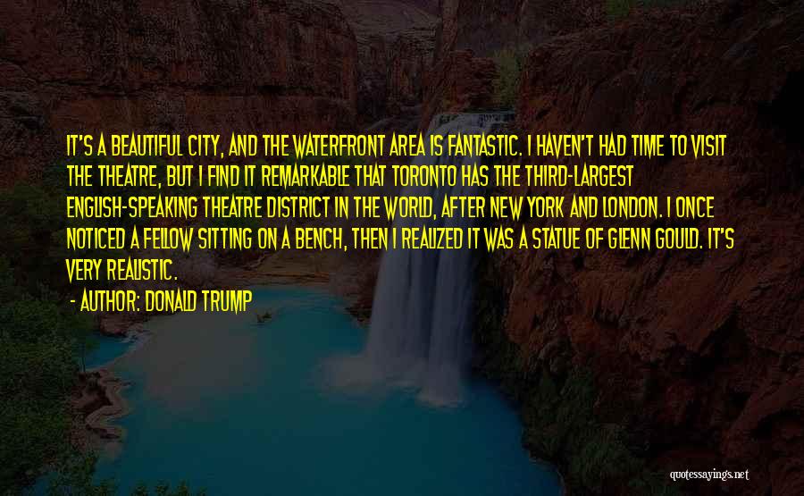 Donald Trump Quotes: It's A Beautiful City, And The Waterfront Area Is Fantastic. I Haven't Had Time To Visit The Theatre, But I