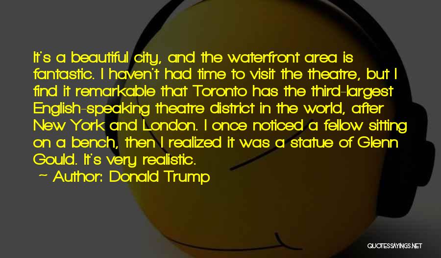Donald Trump Quotes: It's A Beautiful City, And The Waterfront Area Is Fantastic. I Haven't Had Time To Visit The Theatre, But I