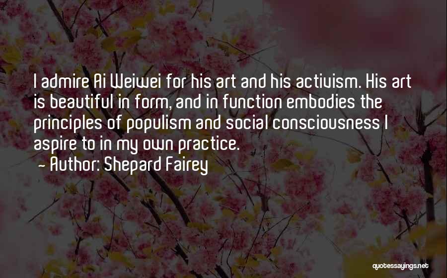 Shepard Fairey Quotes: I Admire Ai Weiwei For His Art And His Activism. His Art Is Beautiful In Form, And In Function Embodies