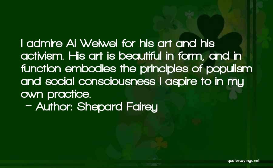 Shepard Fairey Quotes: I Admire Ai Weiwei For His Art And His Activism. His Art Is Beautiful In Form, And In Function Embodies