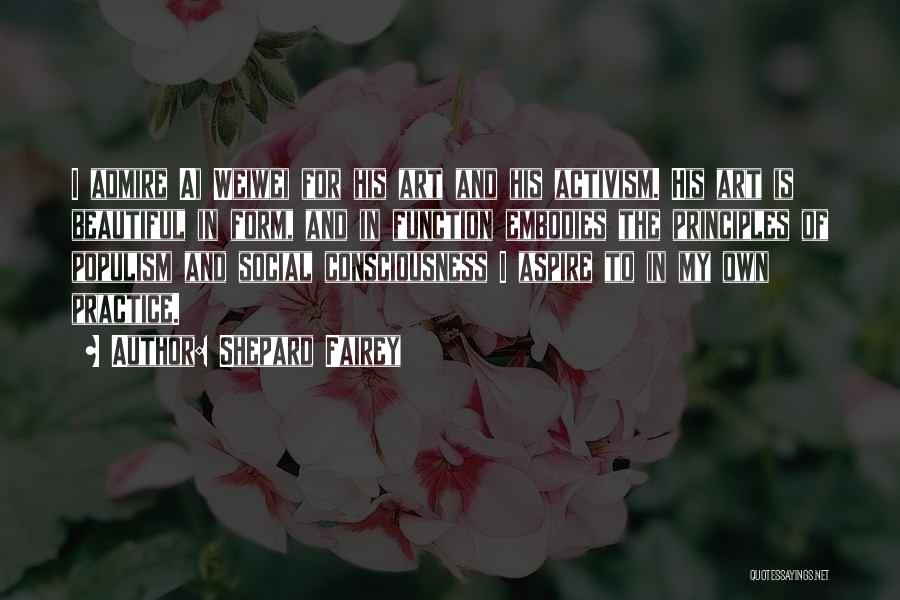 Shepard Fairey Quotes: I Admire Ai Weiwei For His Art And His Activism. His Art Is Beautiful In Form, And In Function Embodies