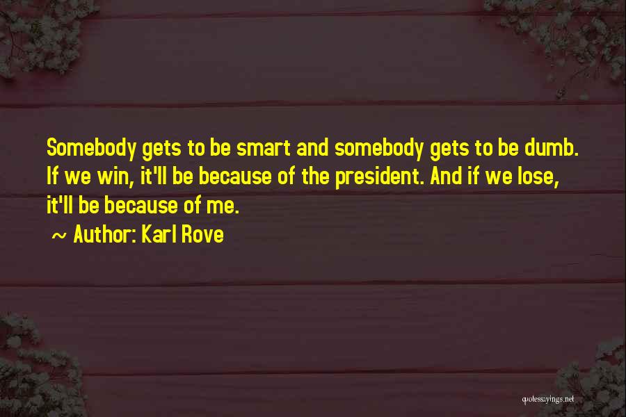 Karl Rove Quotes: Somebody Gets To Be Smart And Somebody Gets To Be Dumb. If We Win, It'll Be Because Of The President.