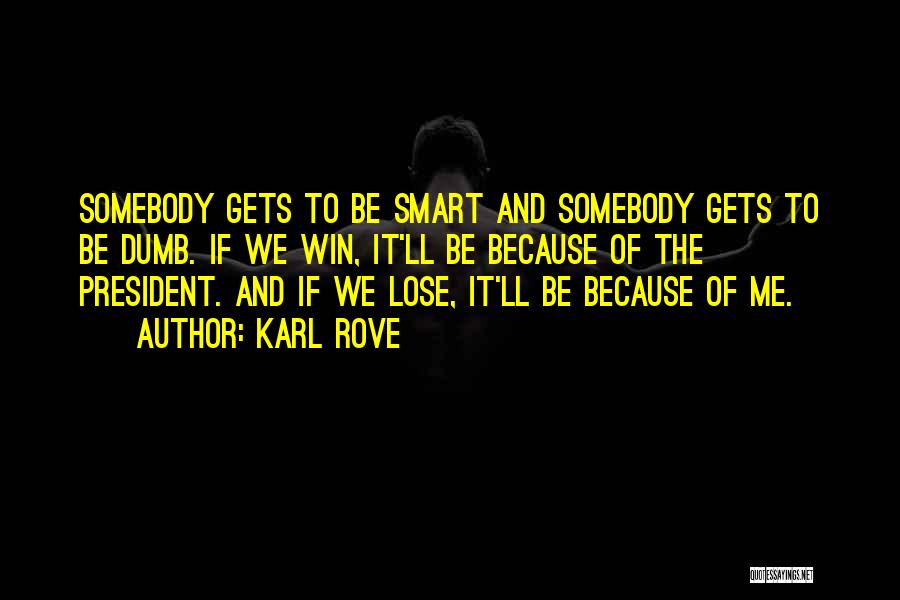 Karl Rove Quotes: Somebody Gets To Be Smart And Somebody Gets To Be Dumb. If We Win, It'll Be Because Of The President.