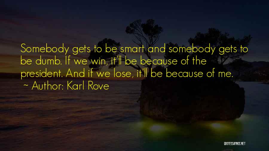 Karl Rove Quotes: Somebody Gets To Be Smart And Somebody Gets To Be Dumb. If We Win, It'll Be Because Of The President.