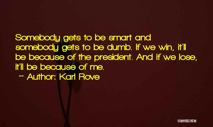 Karl Rove Quotes: Somebody Gets To Be Smart And Somebody Gets To Be Dumb. If We Win, It'll Be Because Of The President.