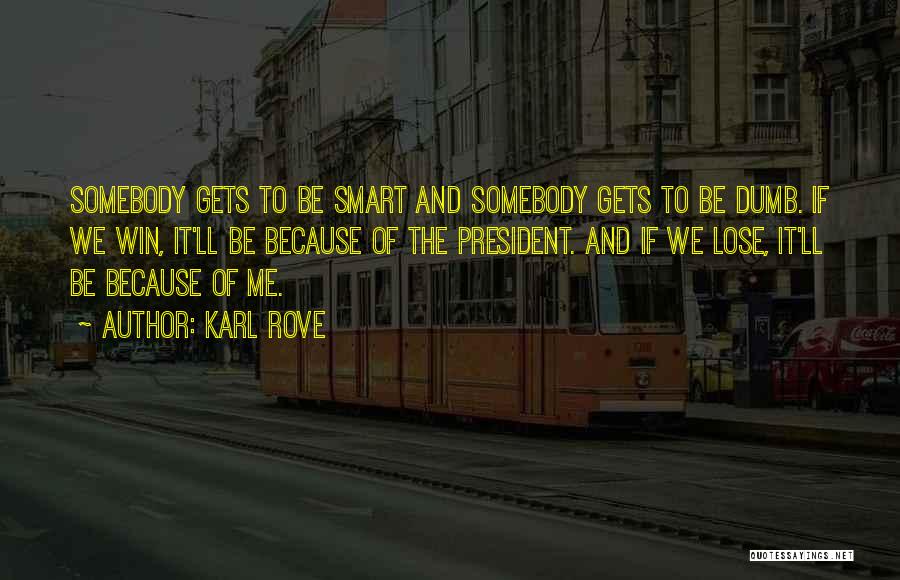 Karl Rove Quotes: Somebody Gets To Be Smart And Somebody Gets To Be Dumb. If We Win, It'll Be Because Of The President.