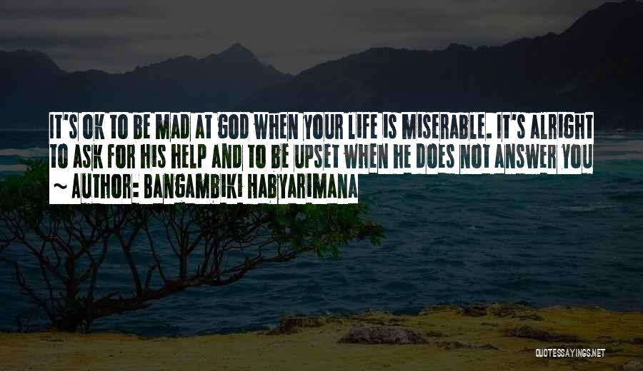 Bangambiki Habyarimana Quotes: It's Ok To Be Mad At God When Your Life Is Miserable. It's Alright To Ask For His Help And