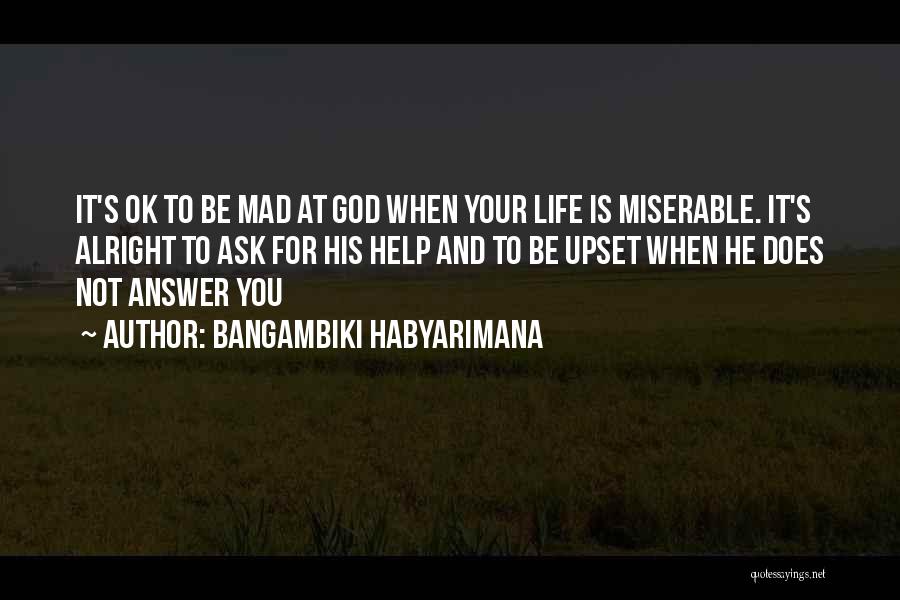 Bangambiki Habyarimana Quotes: It's Ok To Be Mad At God When Your Life Is Miserable. It's Alright To Ask For His Help And
