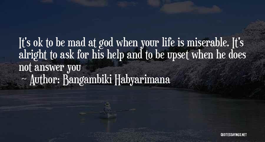 Bangambiki Habyarimana Quotes: It's Ok To Be Mad At God When Your Life Is Miserable. It's Alright To Ask For His Help And
