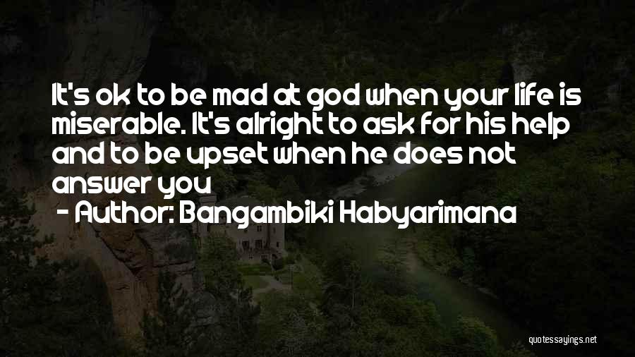 Bangambiki Habyarimana Quotes: It's Ok To Be Mad At God When Your Life Is Miserable. It's Alright To Ask For His Help And