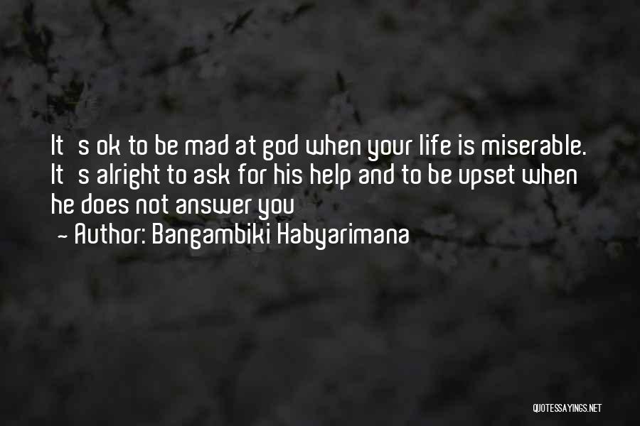 Bangambiki Habyarimana Quotes: It's Ok To Be Mad At God When Your Life Is Miserable. It's Alright To Ask For His Help And