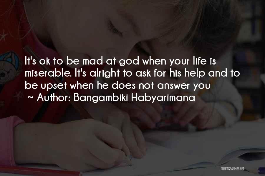 Bangambiki Habyarimana Quotes: It's Ok To Be Mad At God When Your Life Is Miserable. It's Alright To Ask For His Help And