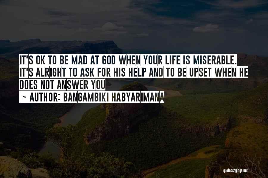 Bangambiki Habyarimana Quotes: It's Ok To Be Mad At God When Your Life Is Miserable. It's Alright To Ask For His Help And