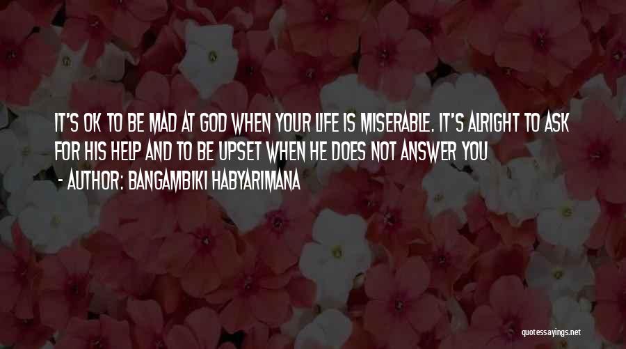 Bangambiki Habyarimana Quotes: It's Ok To Be Mad At God When Your Life Is Miserable. It's Alright To Ask For His Help And