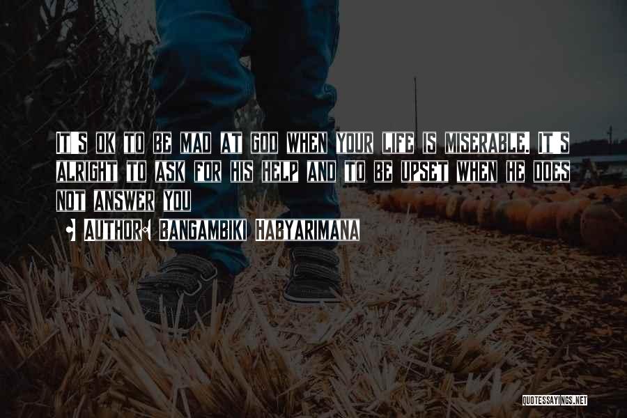 Bangambiki Habyarimana Quotes: It's Ok To Be Mad At God When Your Life Is Miserable. It's Alright To Ask For His Help And