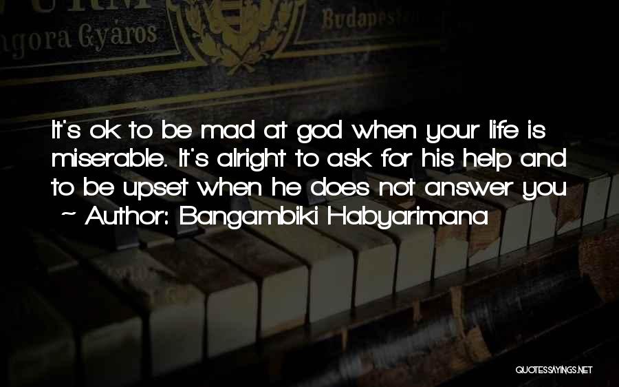 Bangambiki Habyarimana Quotes: It's Ok To Be Mad At God When Your Life Is Miserable. It's Alright To Ask For His Help And