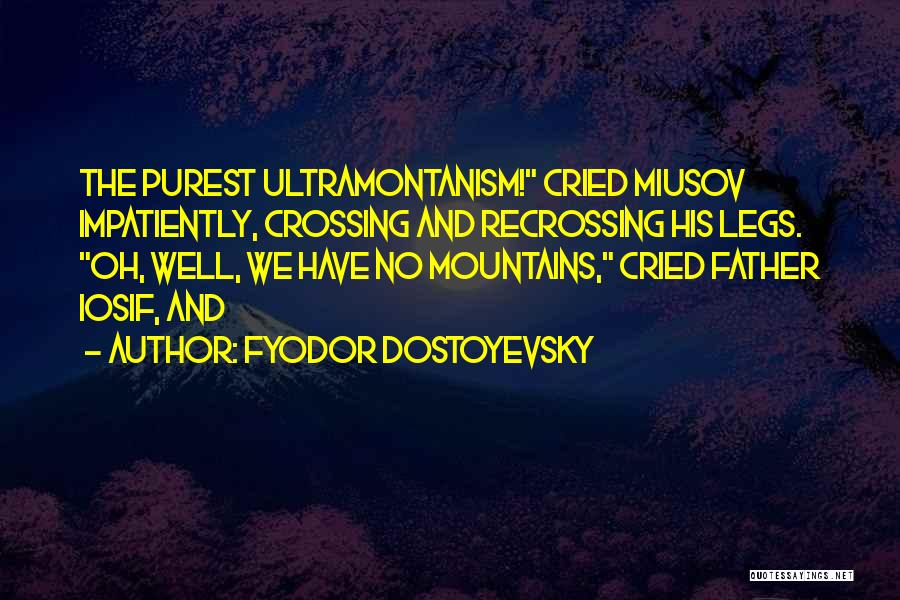 Fyodor Dostoyevsky Quotes: The Purest Ultramontanism! Cried Miusov Impatiently, Crossing And Recrossing His Legs. Oh, Well, We Have No Mountains, Cried Father Iosif,