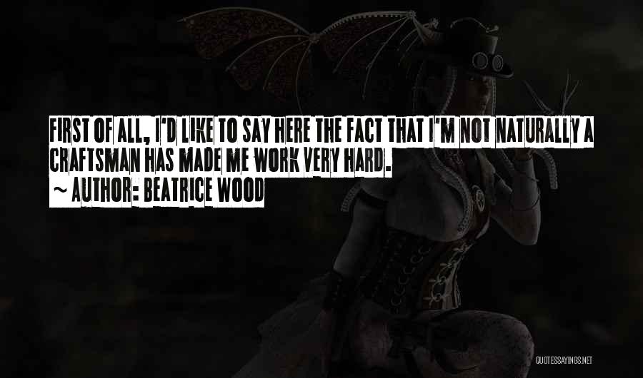 Beatrice Wood Quotes: First Of All, I'd Like To Say Here The Fact That I'm Not Naturally A Craftsman Has Made Me Work