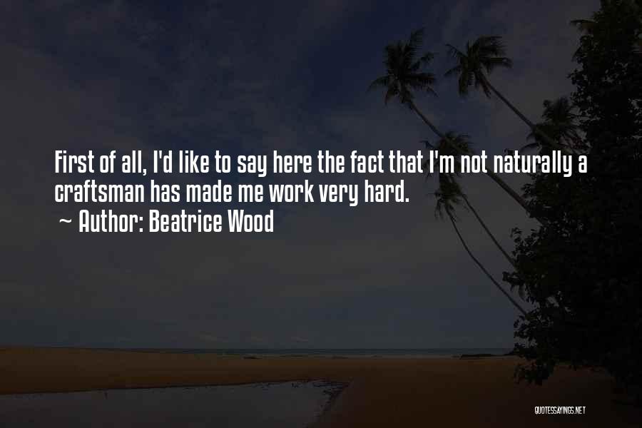 Beatrice Wood Quotes: First Of All, I'd Like To Say Here The Fact That I'm Not Naturally A Craftsman Has Made Me Work