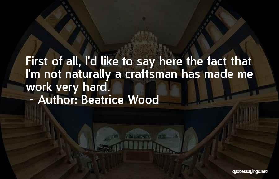 Beatrice Wood Quotes: First Of All, I'd Like To Say Here The Fact That I'm Not Naturally A Craftsman Has Made Me Work