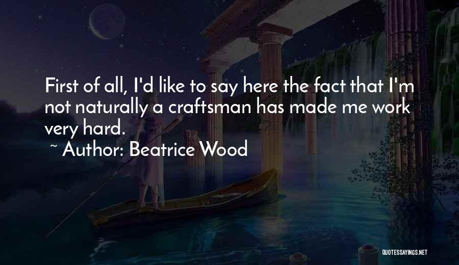 Beatrice Wood Quotes: First Of All, I'd Like To Say Here The Fact That I'm Not Naturally A Craftsman Has Made Me Work