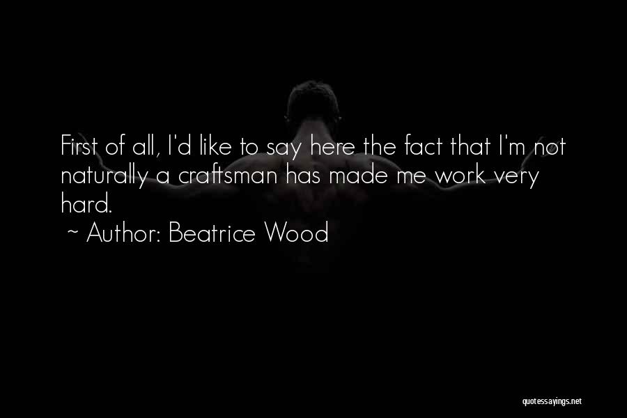 Beatrice Wood Quotes: First Of All, I'd Like To Say Here The Fact That I'm Not Naturally A Craftsman Has Made Me Work