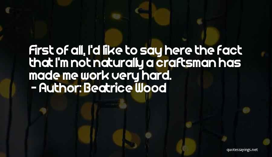 Beatrice Wood Quotes: First Of All, I'd Like To Say Here The Fact That I'm Not Naturally A Craftsman Has Made Me Work