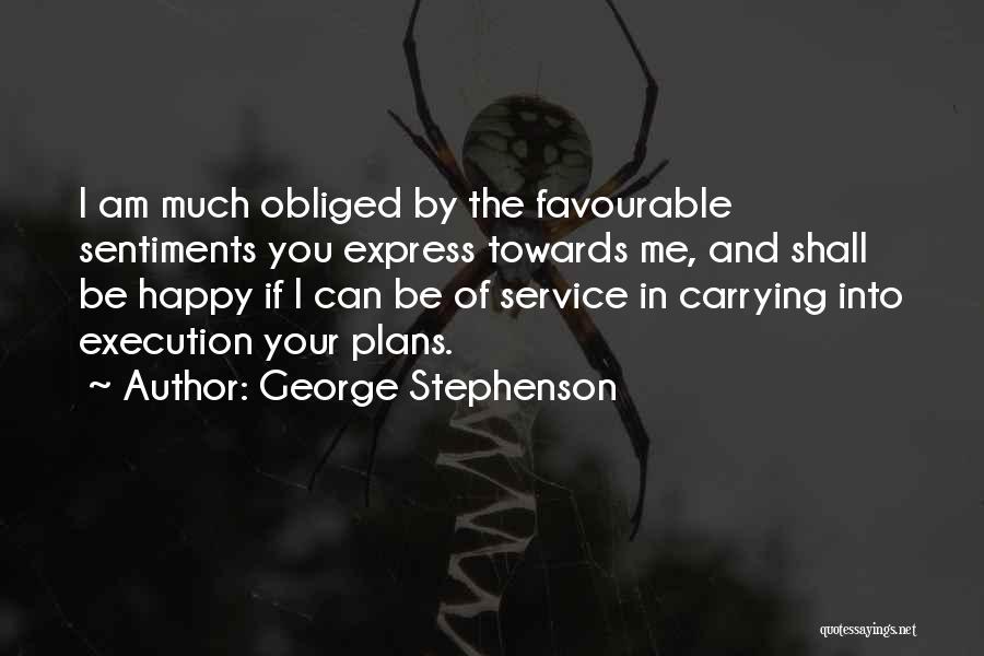 George Stephenson Quotes: I Am Much Obliged By The Favourable Sentiments You Express Towards Me, And Shall Be Happy If I Can Be