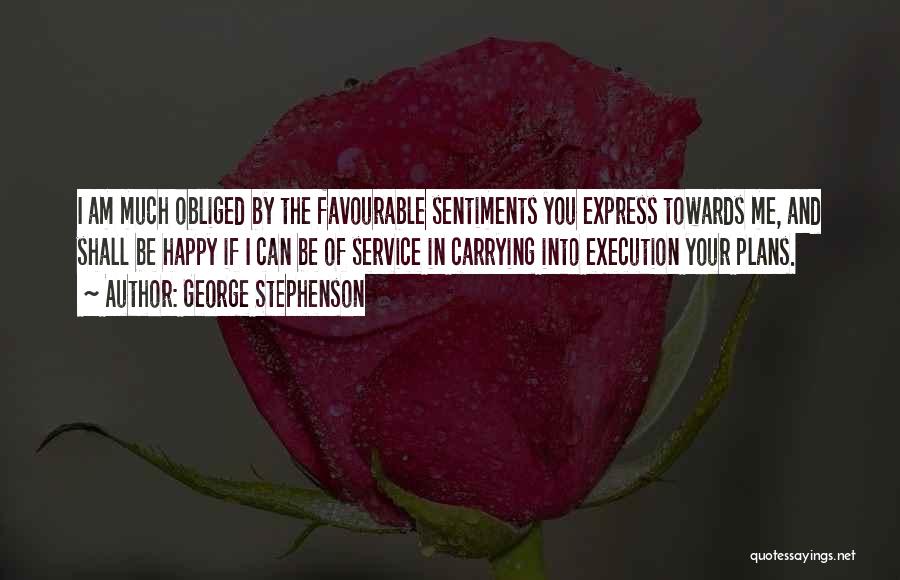 George Stephenson Quotes: I Am Much Obliged By The Favourable Sentiments You Express Towards Me, And Shall Be Happy If I Can Be