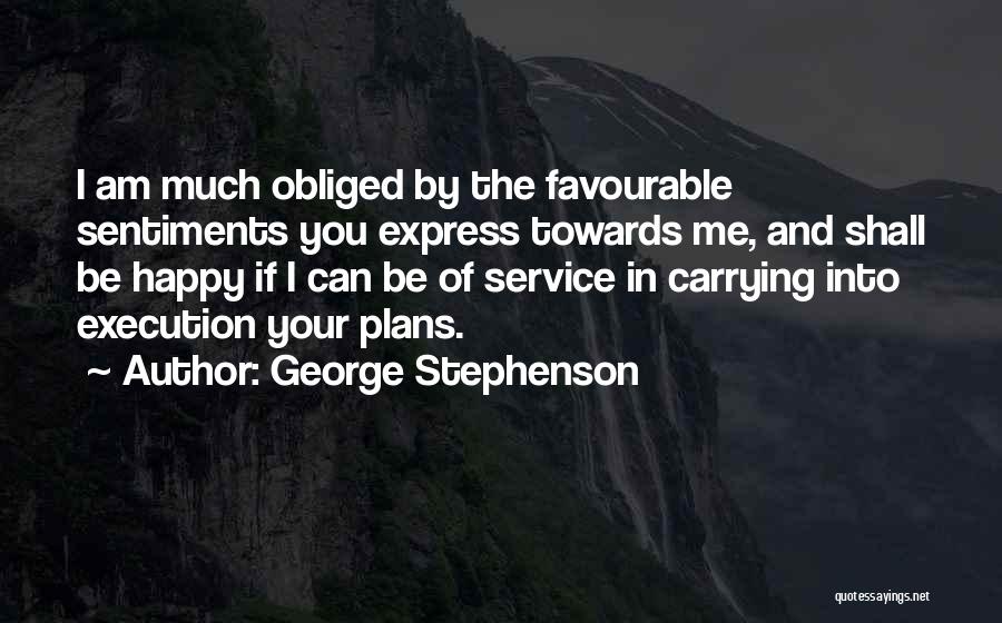 George Stephenson Quotes: I Am Much Obliged By The Favourable Sentiments You Express Towards Me, And Shall Be Happy If I Can Be