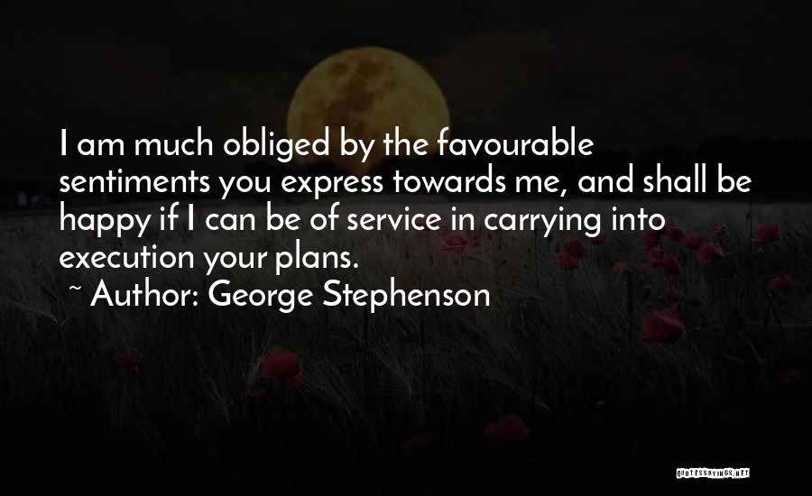 George Stephenson Quotes: I Am Much Obliged By The Favourable Sentiments You Express Towards Me, And Shall Be Happy If I Can Be