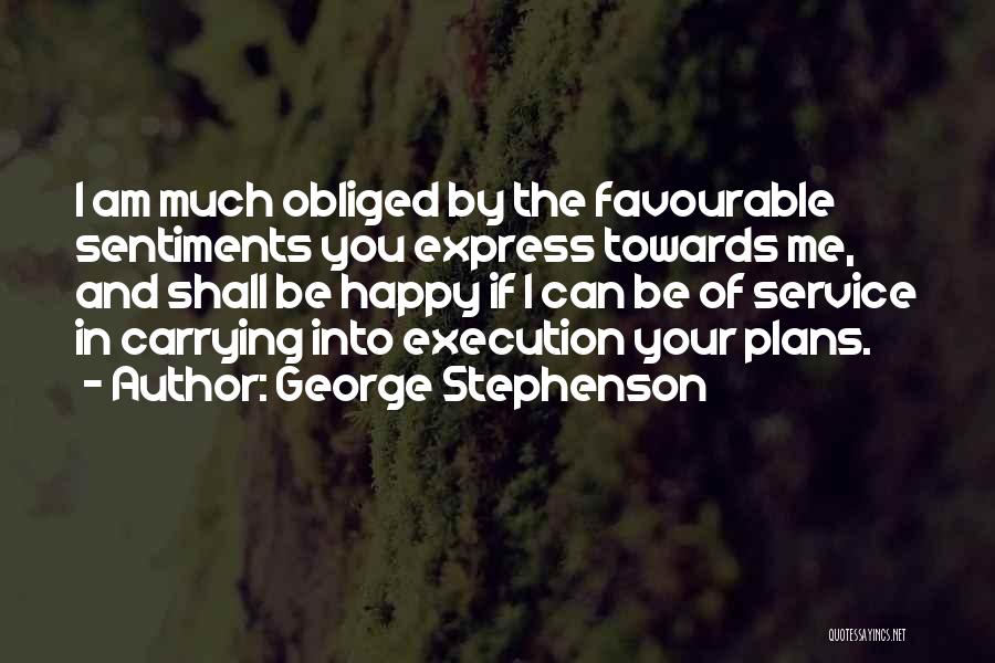 George Stephenson Quotes: I Am Much Obliged By The Favourable Sentiments You Express Towards Me, And Shall Be Happy If I Can Be