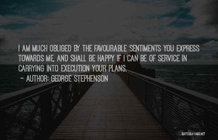 George Stephenson Quotes: I Am Much Obliged By The Favourable Sentiments You Express Towards Me, And Shall Be Happy If I Can Be