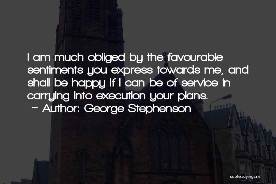 George Stephenson Quotes: I Am Much Obliged By The Favourable Sentiments You Express Towards Me, And Shall Be Happy If I Can Be