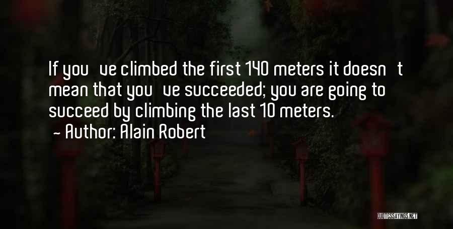 Alain Robert Quotes: If You've Climbed The First 140 Meters It Doesn't Mean That You've Succeeded; You Are Going To Succeed By Climbing