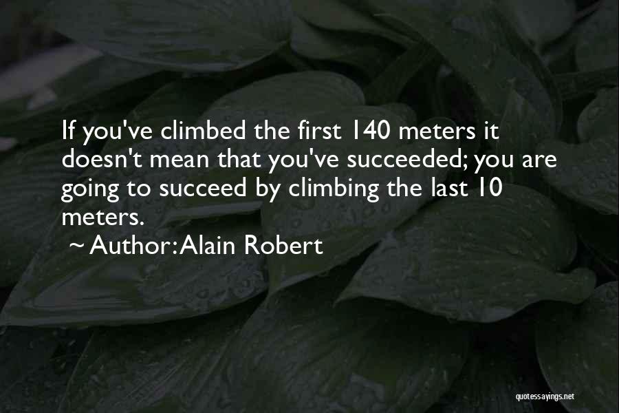 Alain Robert Quotes: If You've Climbed The First 140 Meters It Doesn't Mean That You've Succeeded; You Are Going To Succeed By Climbing