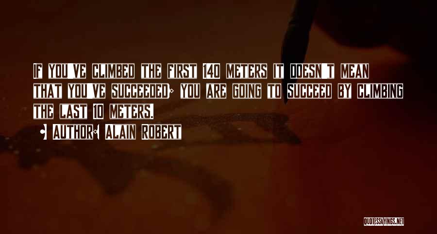 Alain Robert Quotes: If You've Climbed The First 140 Meters It Doesn't Mean That You've Succeeded; You Are Going To Succeed By Climbing