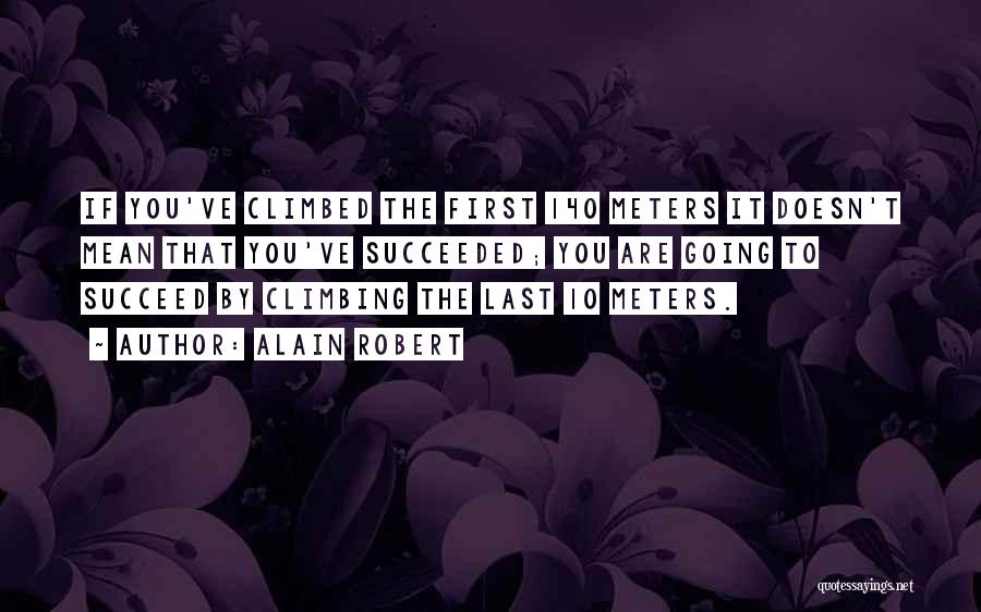 Alain Robert Quotes: If You've Climbed The First 140 Meters It Doesn't Mean That You've Succeeded; You Are Going To Succeed By Climbing