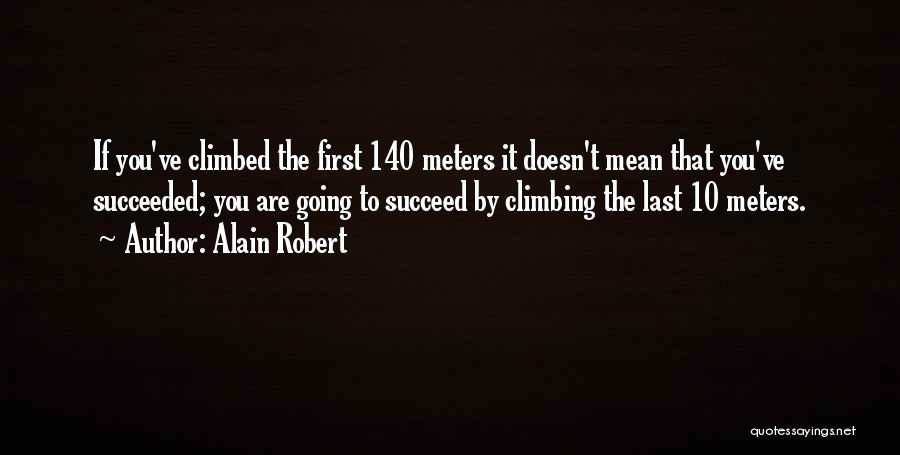 Alain Robert Quotes: If You've Climbed The First 140 Meters It Doesn't Mean That You've Succeeded; You Are Going To Succeed By Climbing