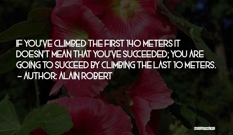 Alain Robert Quotes: If You've Climbed The First 140 Meters It Doesn't Mean That You've Succeeded; You Are Going To Succeed By Climbing