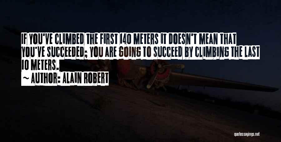 Alain Robert Quotes: If You've Climbed The First 140 Meters It Doesn't Mean That You've Succeeded; You Are Going To Succeed By Climbing