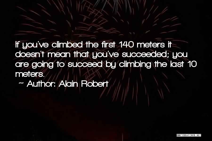 Alain Robert Quotes: If You've Climbed The First 140 Meters It Doesn't Mean That You've Succeeded; You Are Going To Succeed By Climbing