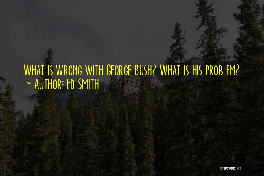 Ed Smith Quotes: What Is Wrong With George Bush? What Is His Problem?