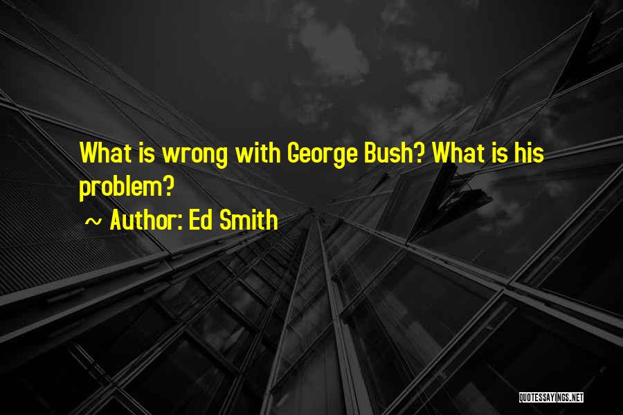 Ed Smith Quotes: What Is Wrong With George Bush? What Is His Problem?