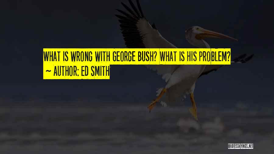 Ed Smith Quotes: What Is Wrong With George Bush? What Is His Problem?