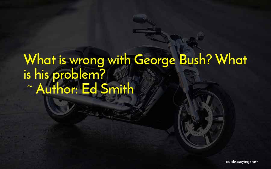 Ed Smith Quotes: What Is Wrong With George Bush? What Is His Problem?