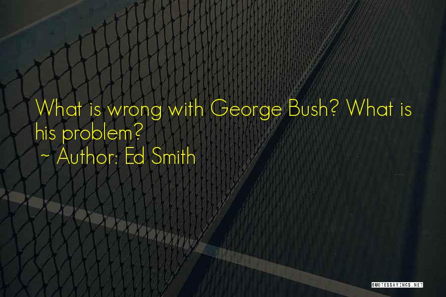Ed Smith Quotes: What Is Wrong With George Bush? What Is His Problem?
