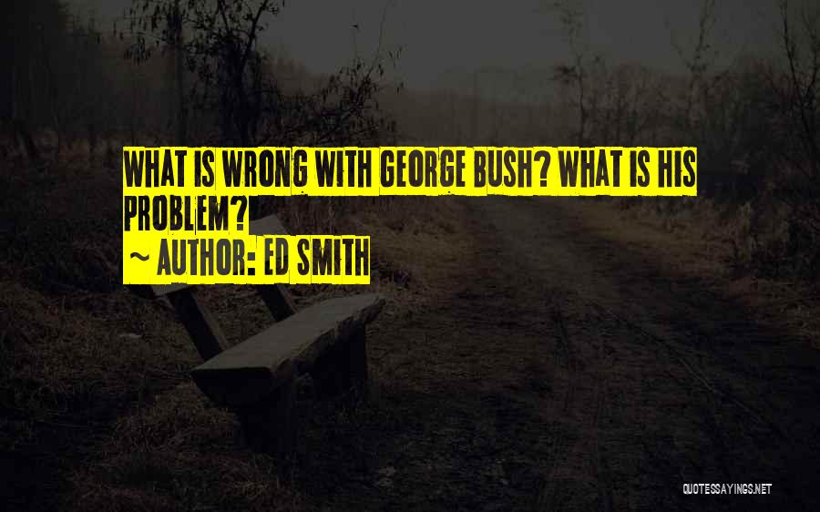 Ed Smith Quotes: What Is Wrong With George Bush? What Is His Problem?
