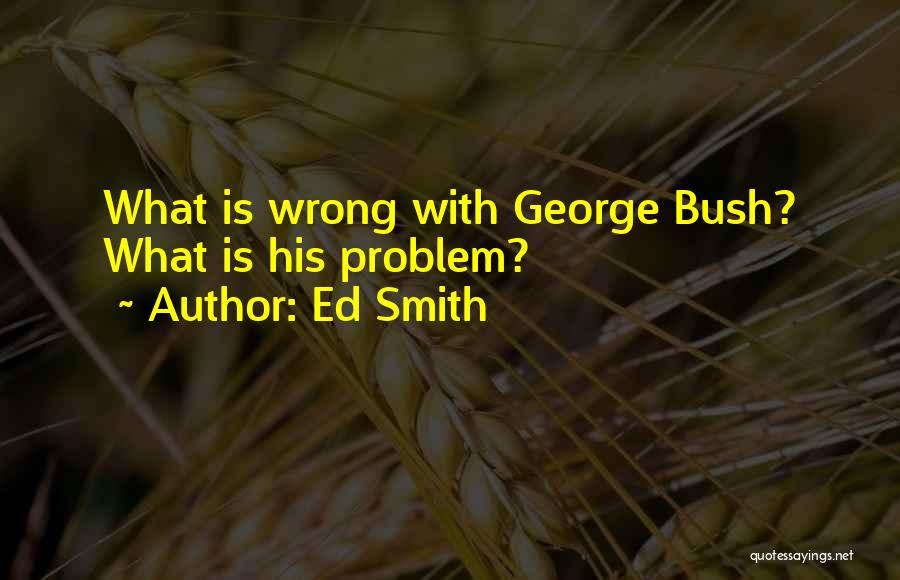 Ed Smith Quotes: What Is Wrong With George Bush? What Is His Problem?