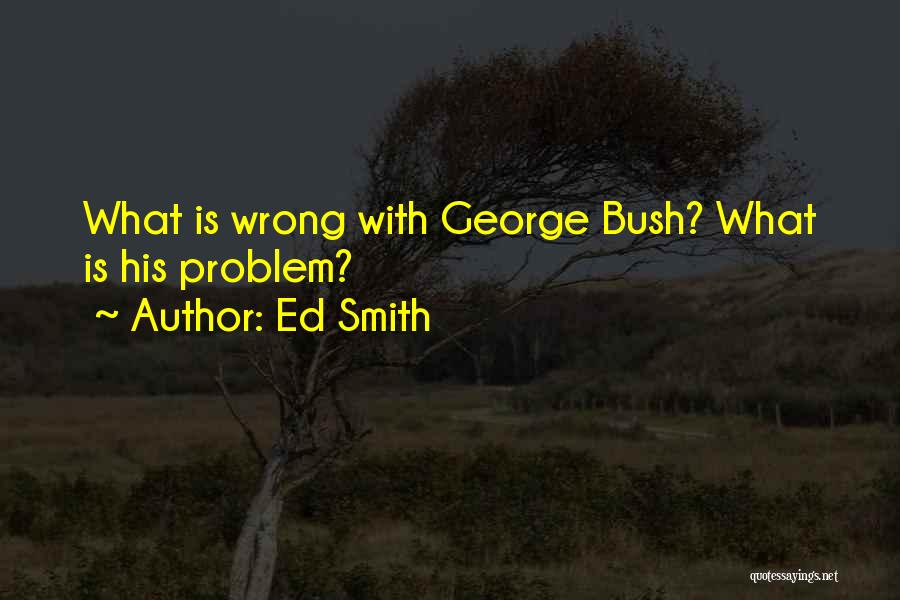 Ed Smith Quotes: What Is Wrong With George Bush? What Is His Problem?